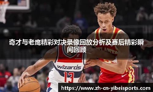 奇才与老鹰精彩对决录像回放分析及赛后精彩瞬间回顾