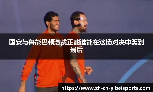 国安与鲁能巴顿激战正酣谁能在这场对决中笑到最后